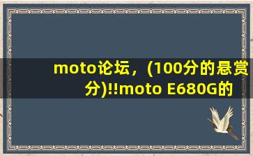 moto论坛，(100分的悬赏分)!!moto E680G的一些问题!